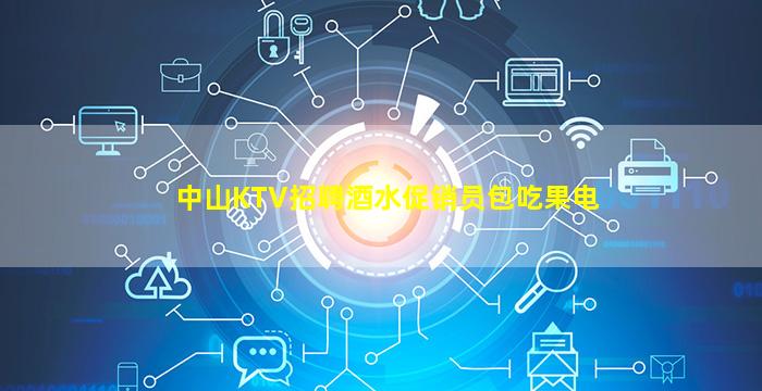 中山KTV招聘酒水促销员包吃果电